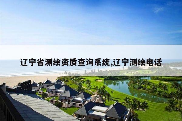 辽宁省测绘资质查询系统,辽宁测绘电话