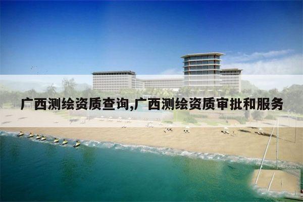 广西测绘资质查询,广西测绘资质审批和服务