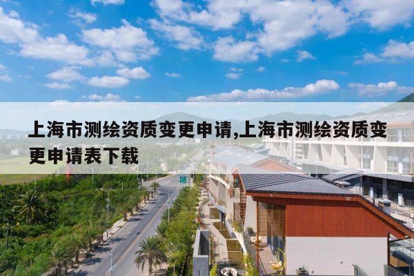 上海市测绘资质变更申请,上海市测绘资质变更申请表下载