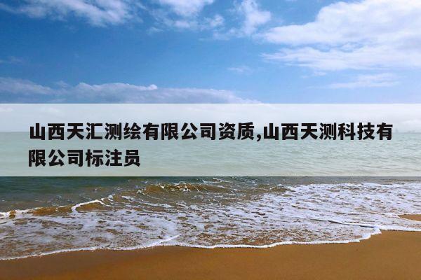 山西天汇测绘有限公司资质,山西天测科技有限公司标注员