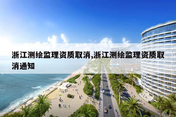 浙江测绘监理资质取消,浙江测绘监理资质取消通知