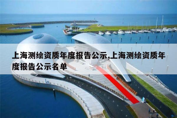 上海测绘资质年度报告公示,上海测绘资质年度报告公示名单