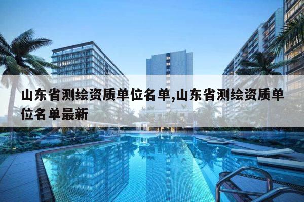 山东省测绘资质单位名单,山东省测绘资质单位名单最新