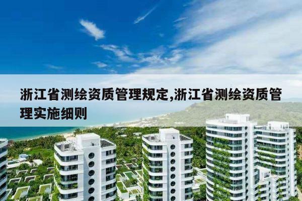 浙江省测绘资质管理规定,浙江省测绘资质管理实施细则