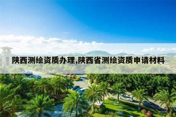 陕西测绘资质办理,陕西省测绘资质申请材料