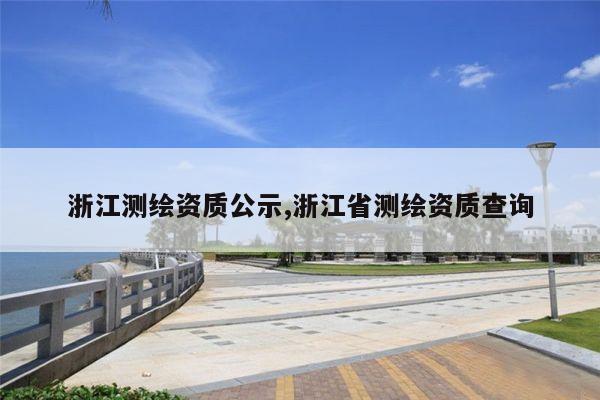 浙江测绘资质公示,浙江省测绘资质查询