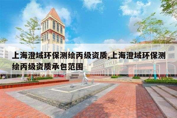 上海澄域环保测绘丙级资质,上海澄域环保测绘丙级资质承包范围