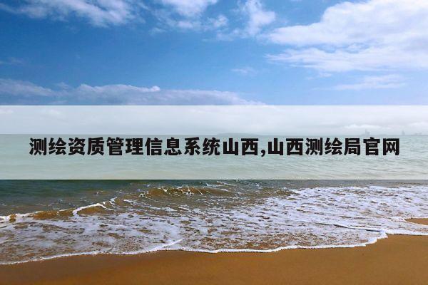 测绘资质管理信息系统山西,山西测绘局官网