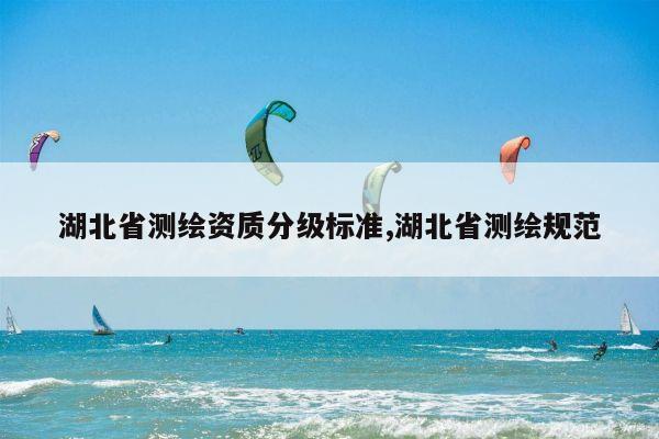 湖北省测绘资质分级标准,湖北省测绘规范