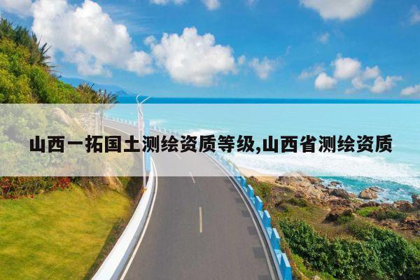 山西一拓国土测绘资质等级,山西省测绘资质
