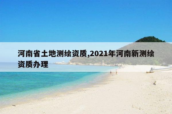 河南省土地测绘资质,2021年河南新测绘资质办理