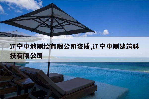 辽宁中地测绘有限公司资质,辽宁中测建筑科技有限公司