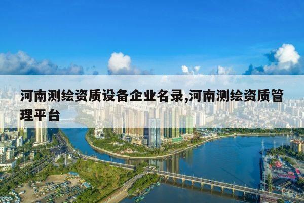 河南测绘资质设备企业名录,河南测绘资质管理平台