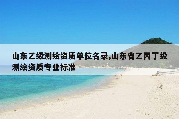 山东乙级测绘资质单位名录,山东省乙丙丁级测绘资质专业标准