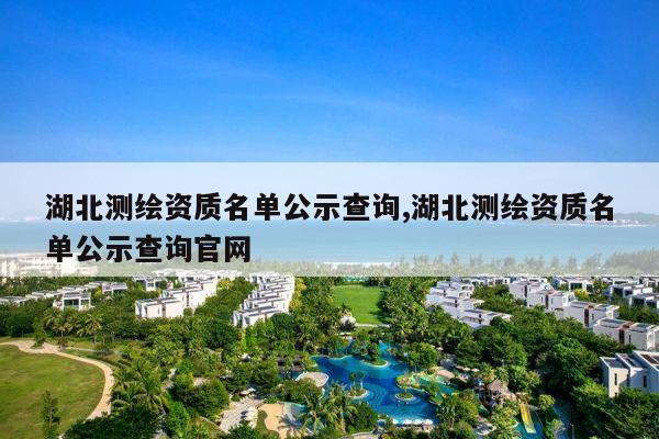 湖北测绘资质名单公示查询,湖北测绘资质名单公示查询官网