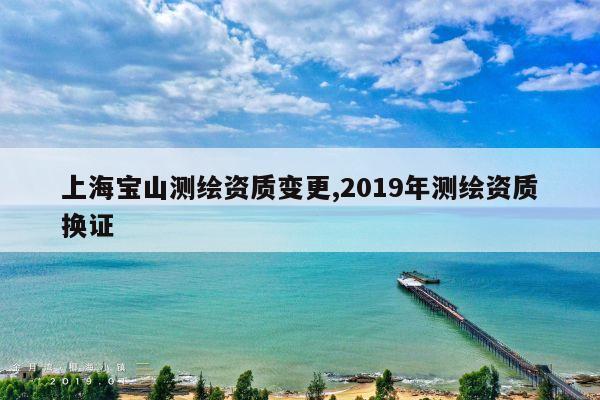 上海宝山测绘资质变更,2019年测绘资质换证