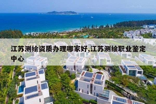 江苏测绘资质办理哪家好,江苏测绘职业鉴定中心