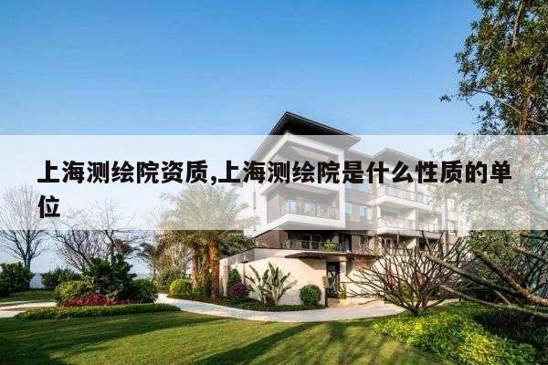 上海测绘院资质,上海测绘院是什么性质的单位