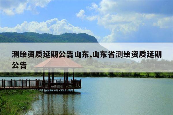 测绘资质延期公告山东,山东省测绘资质延期公告