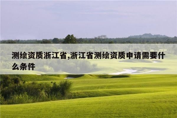 测绘资质浙江省,浙江省测绘资质申请需要什么条件