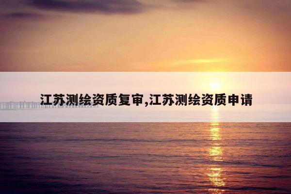 江苏测绘资质复审,江苏测绘资质申请