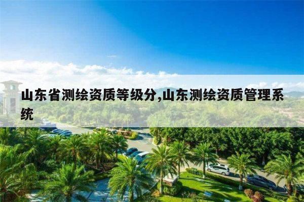 山东省测绘资质等级分,山东测绘资质管理系统