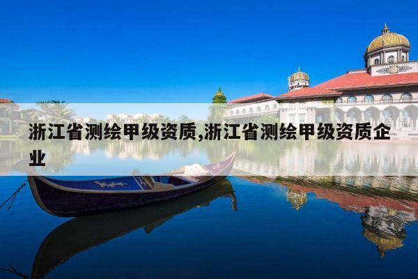 浙江省测绘甲级资质,浙江省测绘甲级资质企业