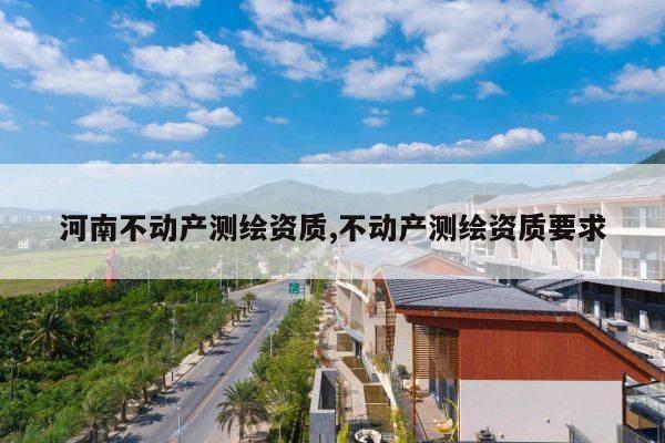 河南不动产测绘资质,不动产测绘资质要求