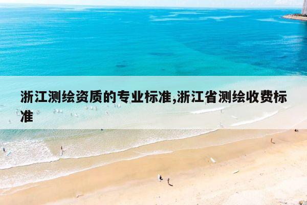 浙江测绘资质的专业标准,浙江省测绘收费标准