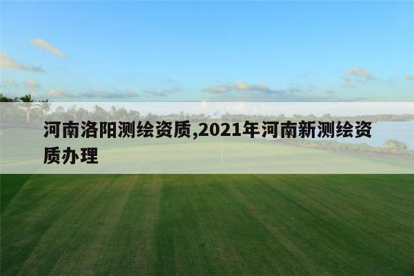 河南洛阳测绘资质,2021年河南新测绘资质办理
