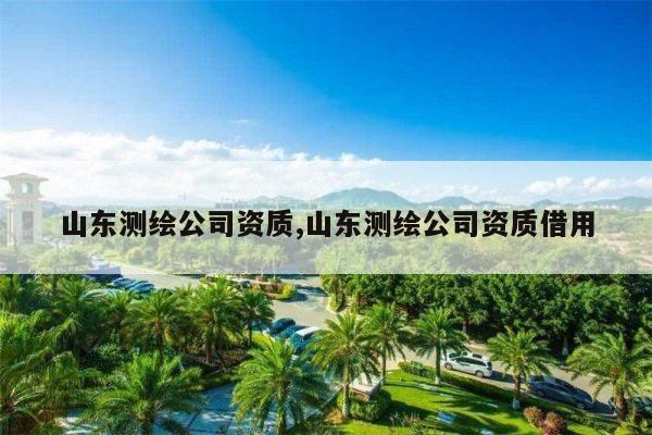 山东测绘公司资质,山东测绘公司资质借用