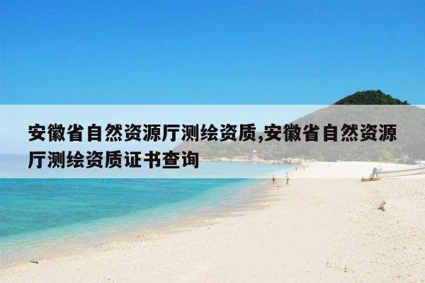 安徽省自然资源厅测绘资质,安徽省自然资源厅测绘资质证书查询