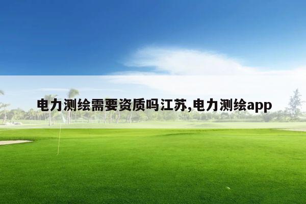电力测绘需要资质吗江苏,电力测绘app