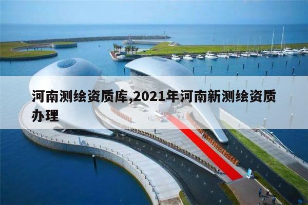 河南测绘资质库,2021年河南新测绘资质办理