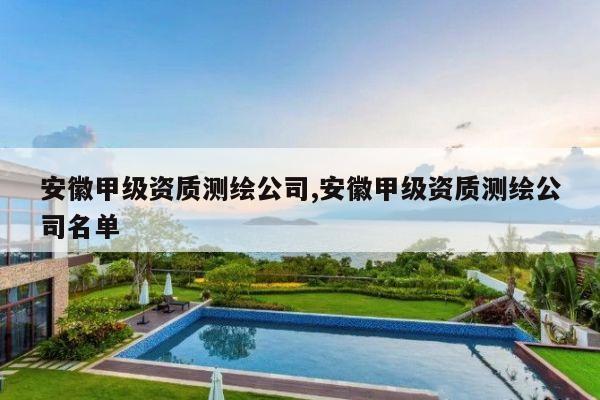 安徽甲级资质测绘公司,安徽甲级资质测绘公司名单