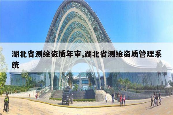 湖北省测绘资质年审,湖北省测绘资质管理系统