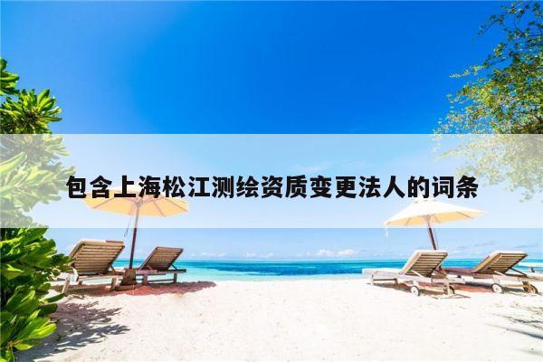 包含上海松江测绘资质变更法人的词条