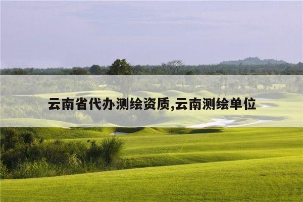 云南省代办测绘资质,云南测绘单位