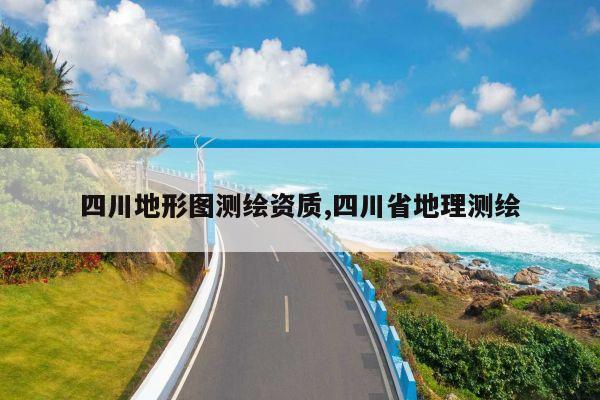四川地形图测绘资质,四川省地理测绘