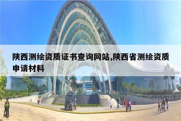 陕西测绘资质证书查询网站,陕西省测绘资质申请材料