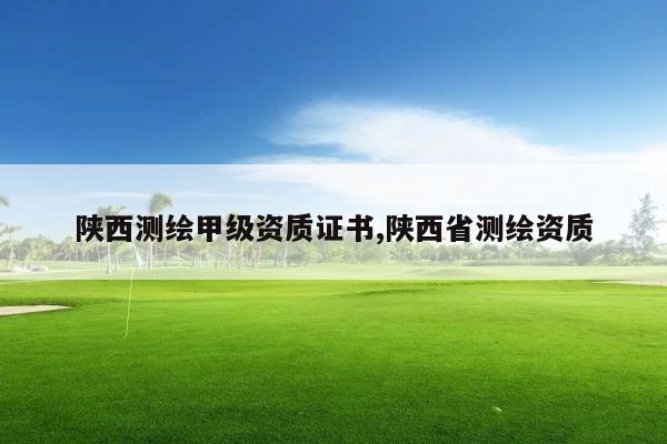 陕西测绘甲级资质证书,陕西省测绘资质