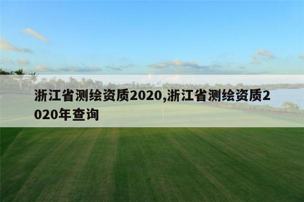 浙江省测绘资质2020,浙江省测绘资质2020年查询