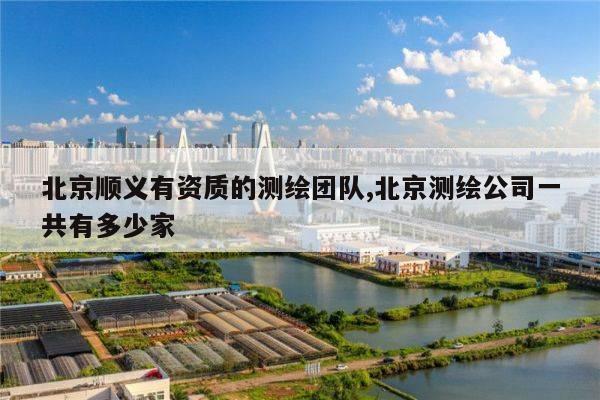 北京顺义有资质的测绘团队,北京测绘公司一共有多少家