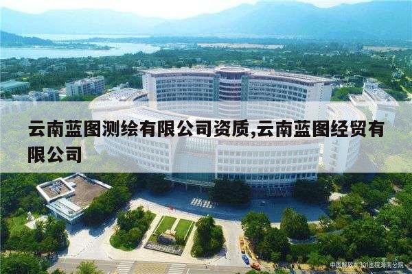 云南蓝图测绘有限公司资质,云南蓝图经贸有限公司