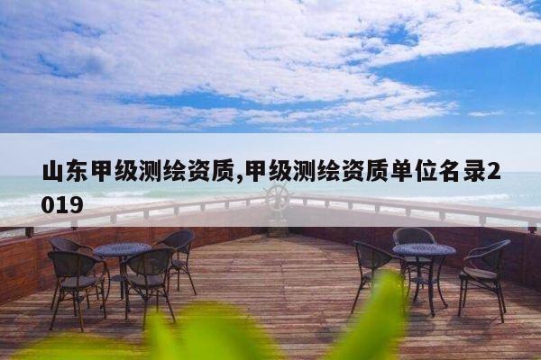 山东甲级测绘资质,甲级测绘资质单位名录2019