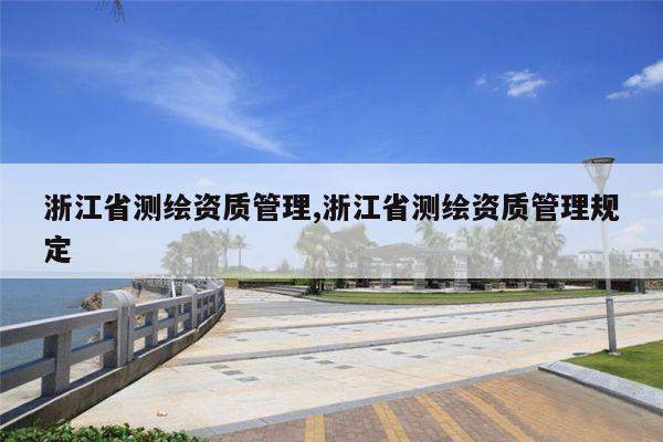 浙江省测绘资质管理,浙江省测绘资质管理规定