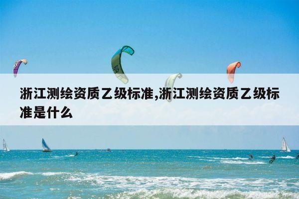 浙江测绘资质乙级标准,浙江测绘资质乙级标准是什么