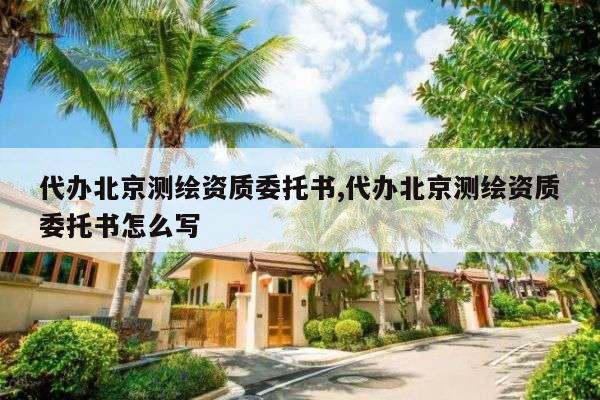 代办北京测绘资质委托书,代办北京测绘资质委托书怎么写