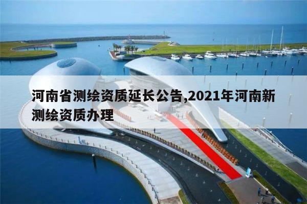 河南省测绘资质延长公告,2021年河南新测绘资质办理