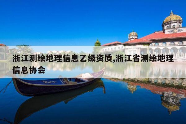 浙江测绘地理信息乙级资质,浙江省测绘地理信息协会